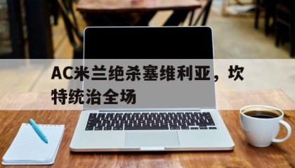 开云体育app-AC米兰绝杀塞维利亚，坎特统治全场